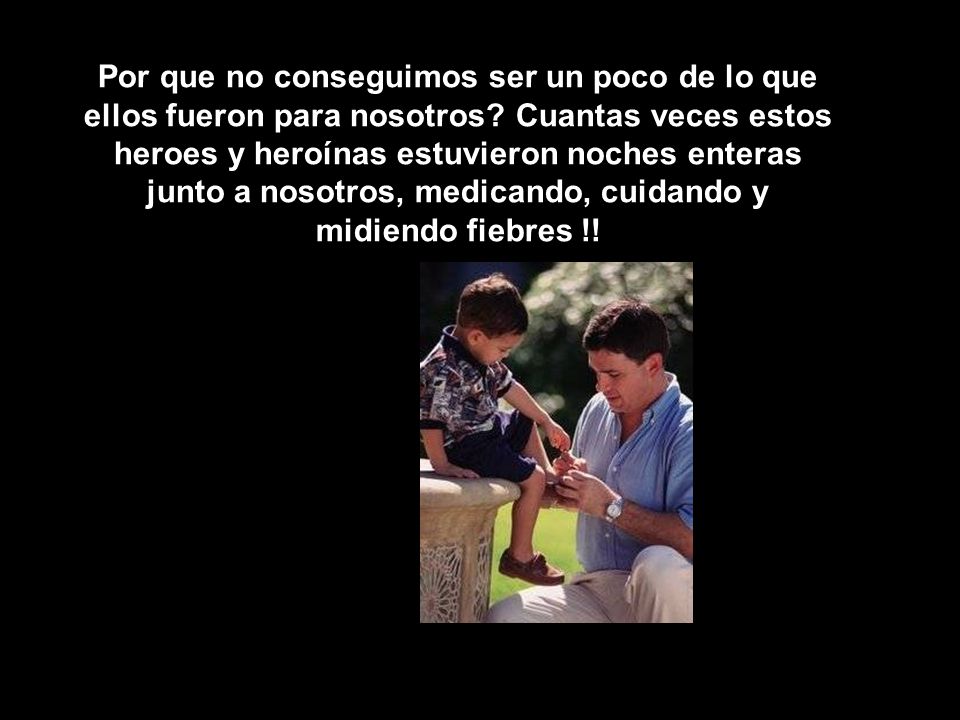 Por que no conseguimos ser un poco de lo que ellos fueron para nosotros.