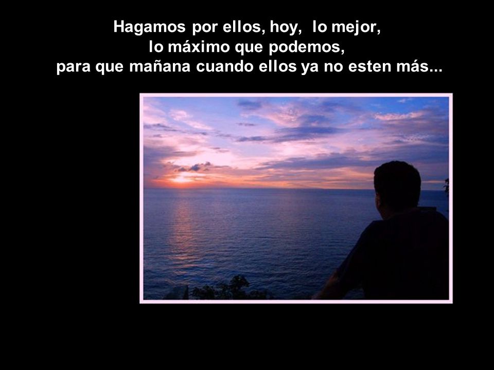 Hagamos por ellos, hoy, lo mejor, lo máximo que podemos, para que mañana cuando ellos ya no esten más...