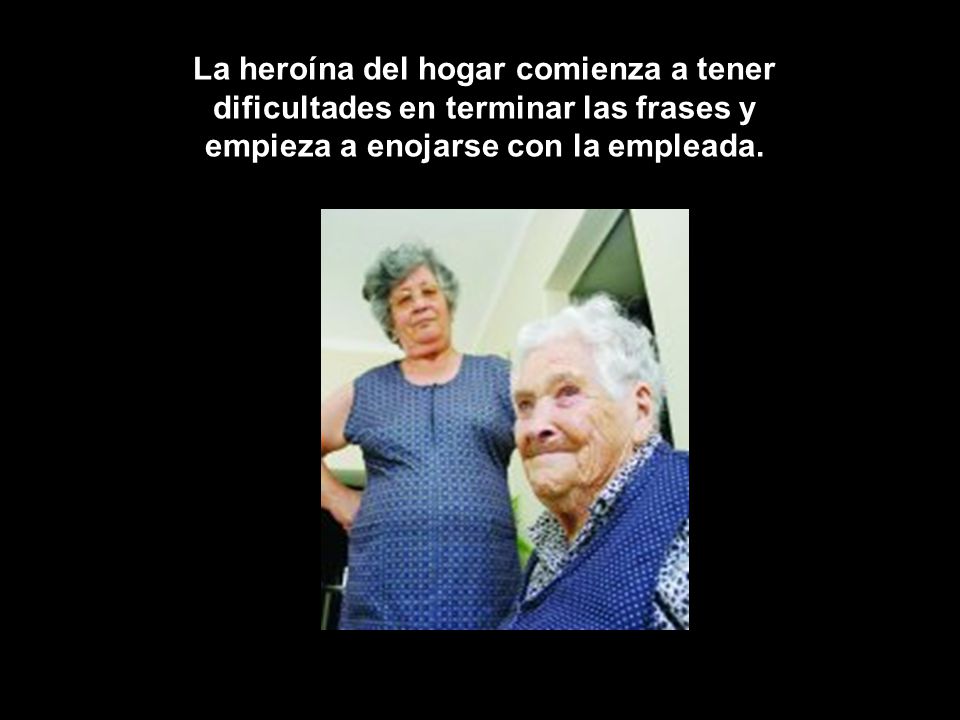 La heroína del hogar comienza a tener dificultades en terminar las frases y empieza a enojarse con la empleada.
