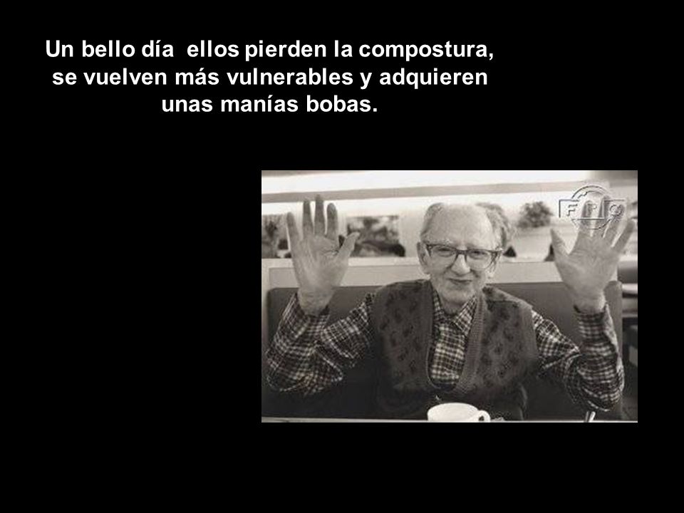 Un bello día ellos pierden la compostura, se vuelven más vulnerables y adquieren unas manías bobas.