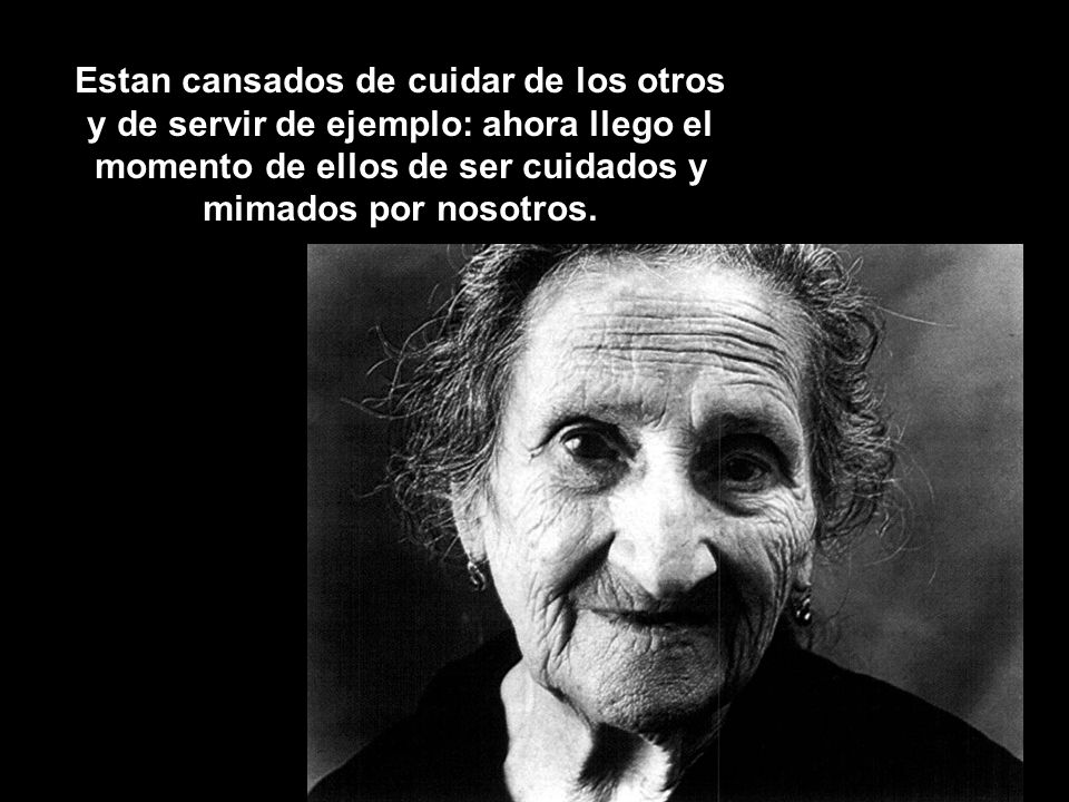 Estan cansados de cuidar de los otros y de servir de ejemplo: ahora llego el momento de ellos de ser cuidados y mimados por nosotros.