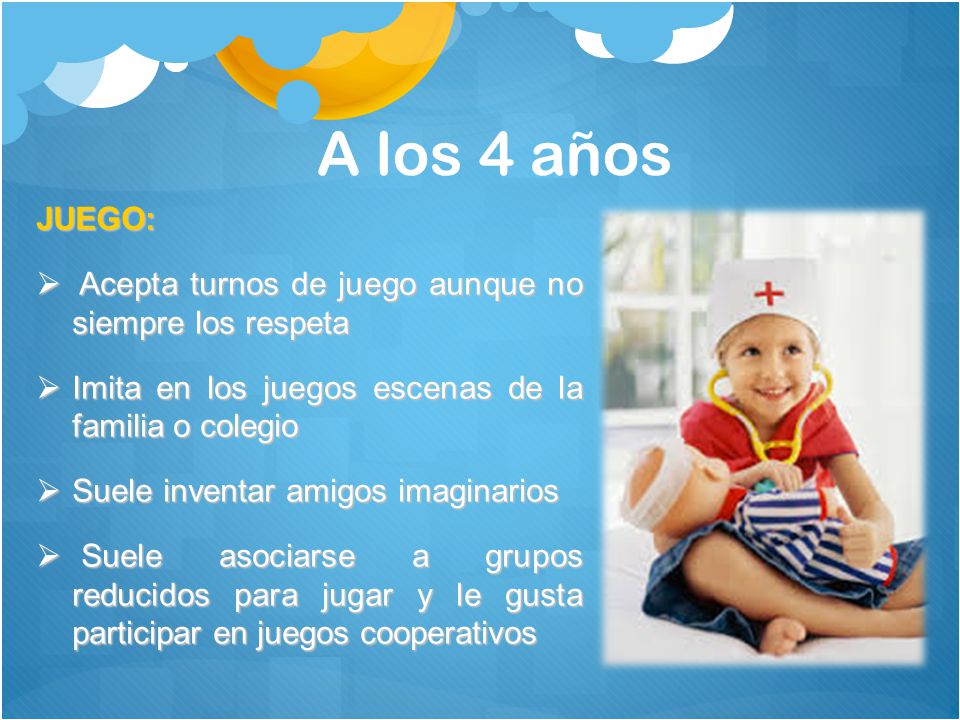A los 4 años JUEGO: Acepta turnos de juego aunque no siempre los respeta. Imita en los juegos escenas de la familia o colegio.