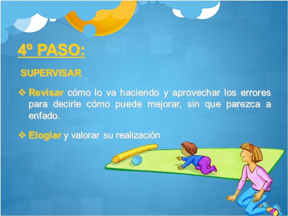 4º PASO: SUPERVISAR. Revisar cómo lo va haciendo y aprovechar los errores para decirle cómo puede mejorar, sin que parezca a enfado.