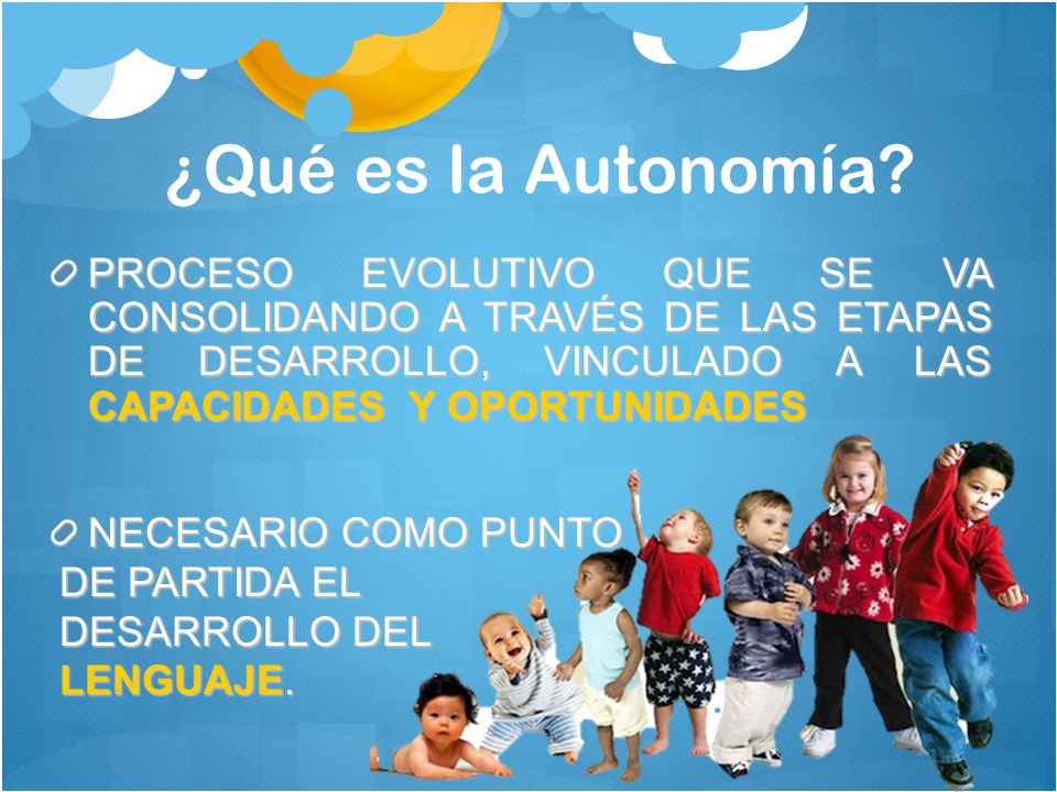 ¿Qué es la Autonomía PROCESO EVOLUTIVO QUE SE VA CONSOLIDANDO A TRAVÉS DE LAS ETAPAS DE DESARROLLO, VINCULADO A LAS CAPACIDADES Y OPORTUNIDADES.