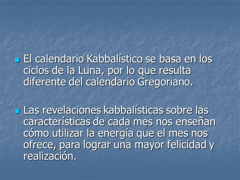 El calendario Kabbalístico se basa en los ciclos de la Luna, por lo que resulta diferente del calendario Gregoriano.