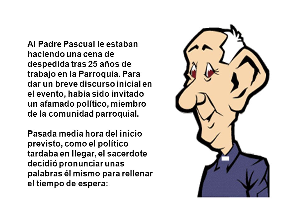 Al Padre Pascual le estaban haciendo una cena de despedida tras 25 años de trabajo en la Parroquia. Para dar un breve discurso inicial en el evento, había sido invitado un afamado político, miembro de la comunidad parroquial.