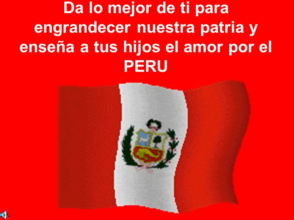 Da lo mejor de ti para engrandecer nuestra patria y enseña a tus hijos el amor por el PERU