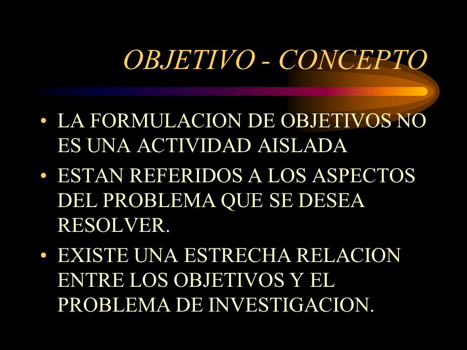 OBJETIVO - CONCEPTO LA FORMULACION DE OBJETIVOS NO ES UNA ACTIVIDAD AISLADA. ESTAN REFERIDOS A LOS ASPECTOS DEL PROBLEMA QUE SE DESEA RESOLVER.