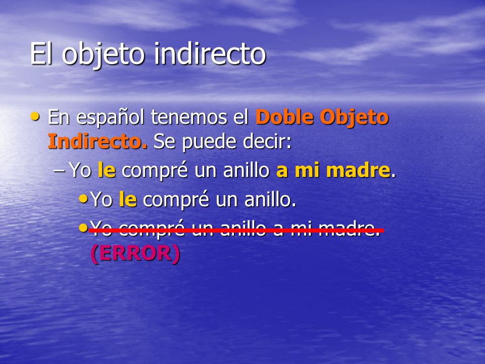 El objeto indirecto En español tenemos el Doble Objeto Indirecto. Se puede decir: Yo le compré un anillo a mi madre.