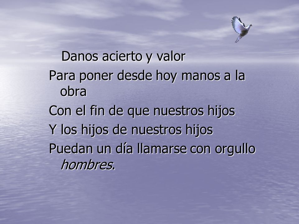 Danos acierto y valor Para poner desde hoy manos a la obra. Con el fin de que nuestros hijos. Y los hijos de nuestros hijos.