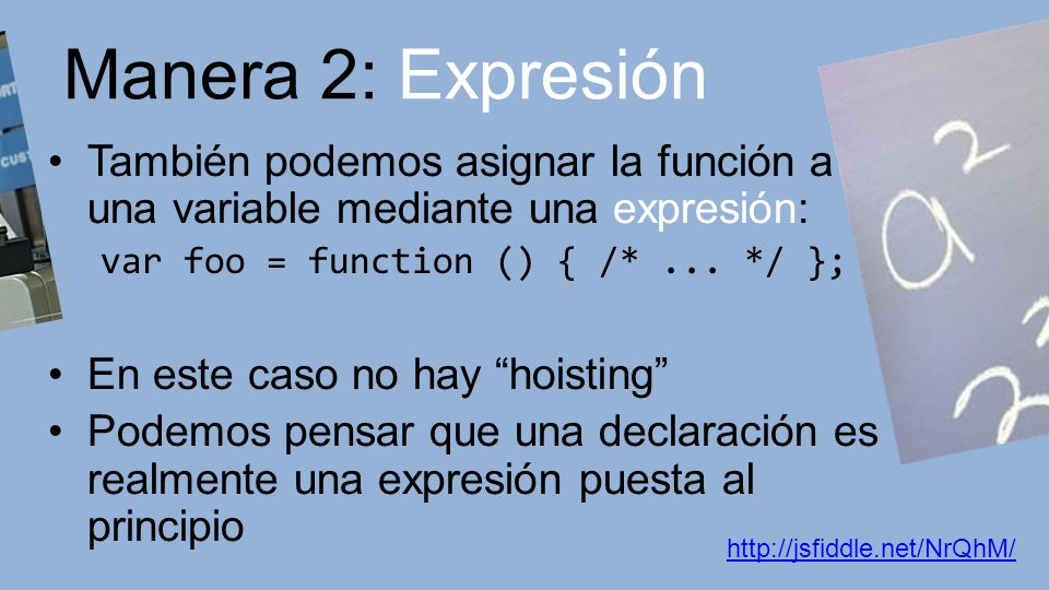 Manera 2: Expresión También podemos asignar la función a una variable mediante una expresión: var foo = function () { /* ... */ };