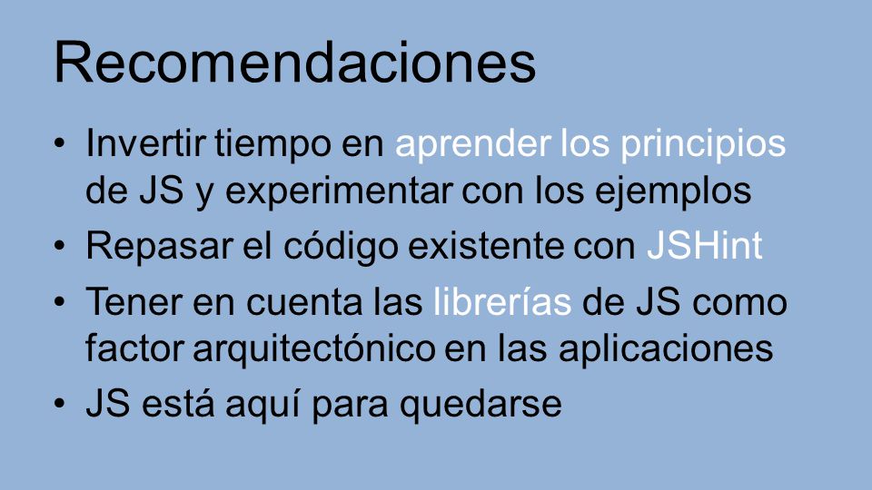 Recomendaciones Invertir tiempo en aprender los principios de JS y experimentar con los ejemplos. Repasar el código existente con JSHint.