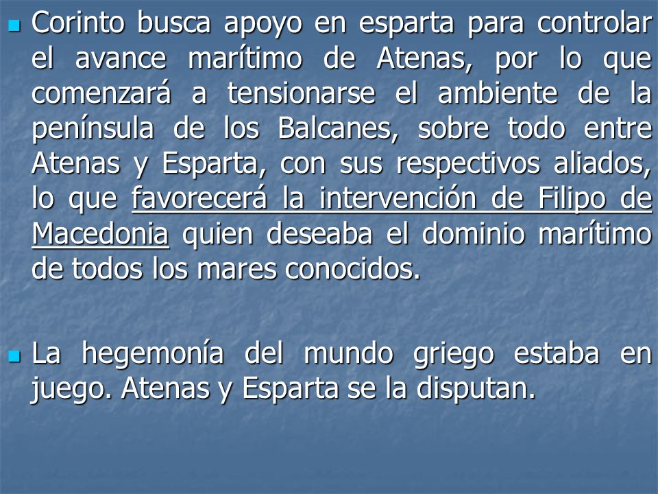Corinto busca apoyo en esparta para controlar el avance marítimo de Atenas, por lo que comenzará a tensionarse el ambiente de la península de los Balcanes, sobre todo entre Atenas y Esparta, con sus respectivos aliados, lo que favorecerá la intervención de Filipo de Macedonia quien deseaba el dominio marítimo de todos los mares conocidos.