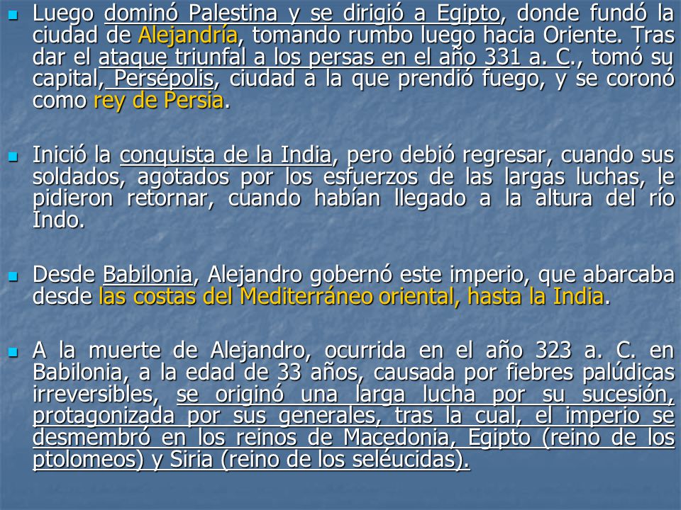 Luego dominó Palestina y se dirigió a Egipto, donde fundó la ciudad de Alejandría, tomando rumbo luego hacia Oriente. Tras dar el ataque triunfal a los persas en el año 331 a. C., tomó su capital, Persépolis, ciudad a la que prendió fuego, y se coronó como rey de Persia.