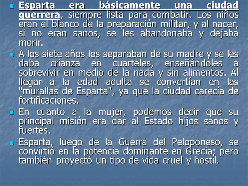 Esparta era básicamente una ciudad guerrera, siempre lista para combatir. Los niños eran el blanco de la preparación militar, y al nacer, si no eran sanos, se les abandonaba y dejaba morir.