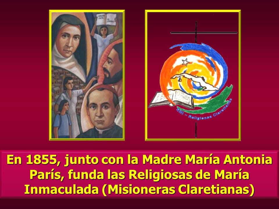 En 1855, junto con la Madre María Antonia París, funda las Religiosas de María Inmaculada (Misioneras Claretianas)