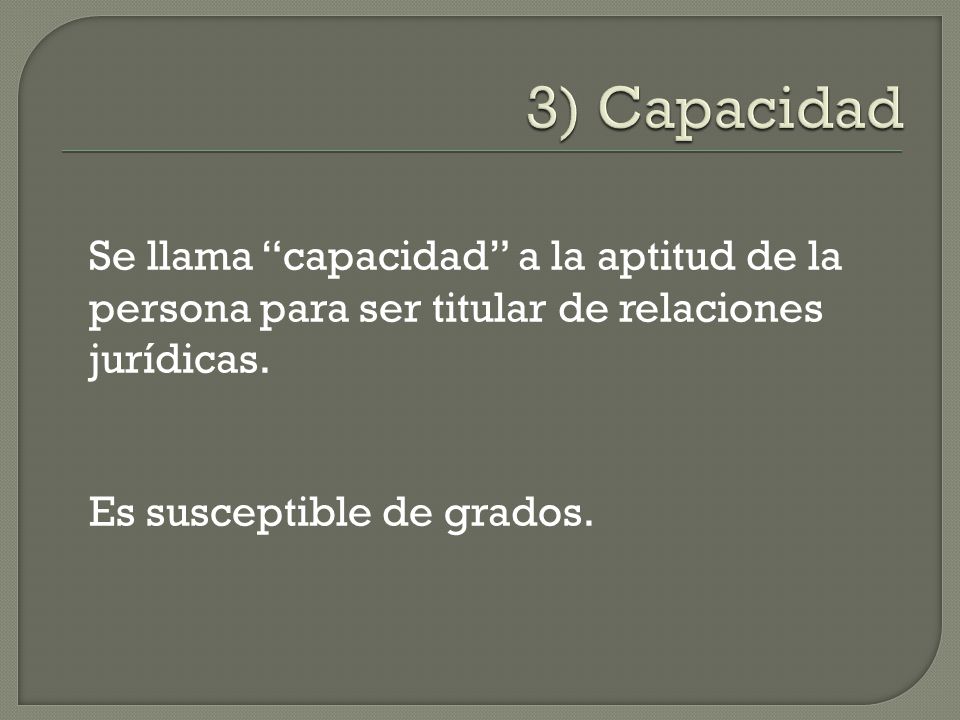 3) Capacidad Se llama capacidad a la aptitud de la persona para ser titular de relaciones jurídicas.