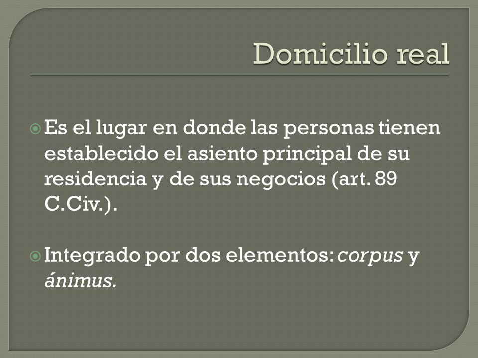 Domicilio real Es el lugar en donde las personas tienen establecido el asiento principal de su residencia y de sus negocios (art. 89 C.Civ.).