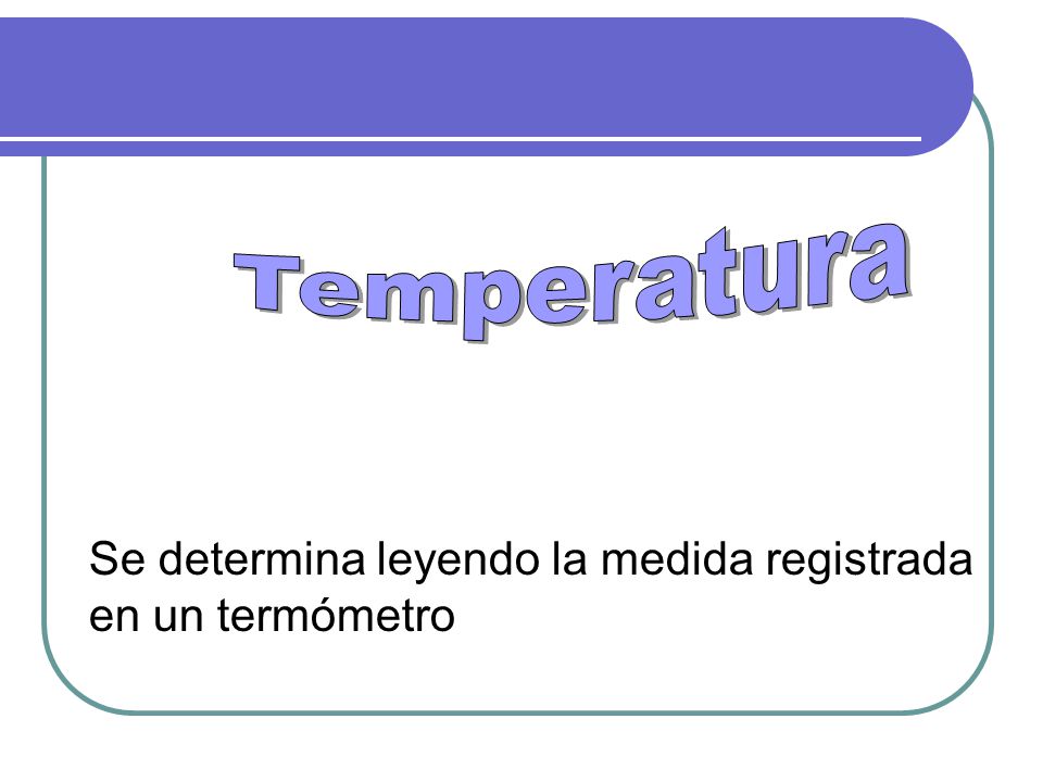Temperatura Se determina leyendo la medida registrada en un termómetro
