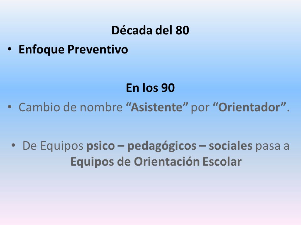 Década del 80 Enfoque Preventivo. En los 90. Cambio de nombre Asistente por Orientador .