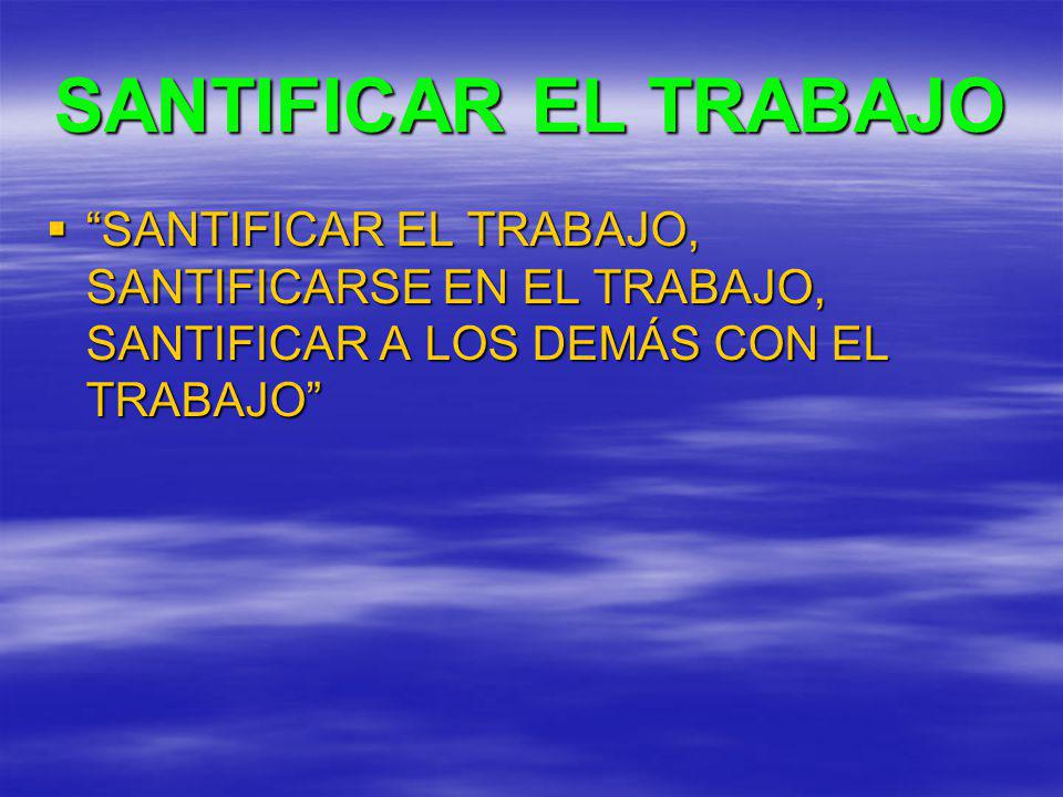 SANTIFICAR EL TRABAJO SANTIFICAR EL TRABAJO, SANTIFICARSE EN EL TRABAJO, SANTIFICAR A LOS DEMÁS CON EL TRABAJO