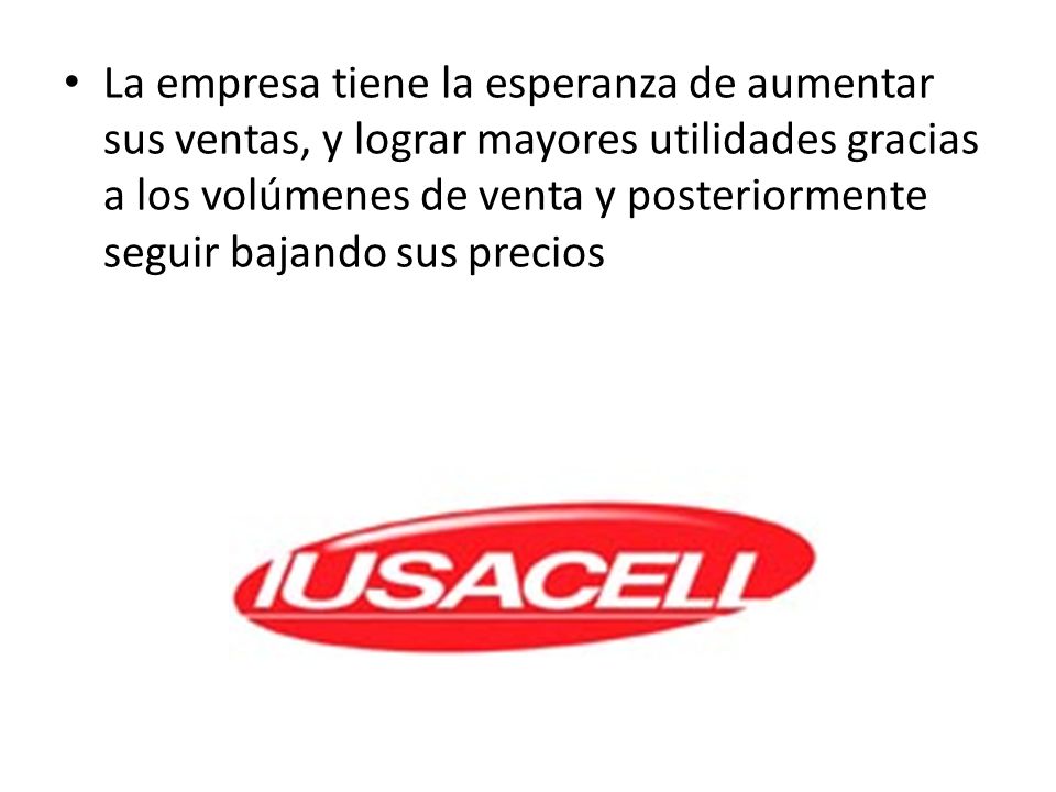 La empresa tiene la esperanza de aumentar sus ventas, y lograr mayores utilidades gracias a los volúmenes de venta y posteriormente seguir bajando sus precios