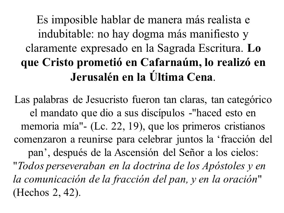 Es imposible hablar de manera más realista e indubitable: no hay dogma más manifiesto y claramente expresado en la Sagrada Escritura. Lo que Cristo prometió en Cafarnaúm, lo realizó en Jerusalén en la Última Cena.