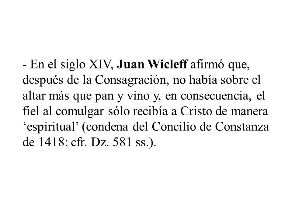 - En el siglo XIV, Juan Wicleff afirmó que, después de la Consagración, no había sobre el altar más que pan y vino y, en consecuencia, el fiel al comulgar sólo recibía a Cristo de manera ‘espiritual’ (condena del Concilio de Constanza de 1418: cfr.