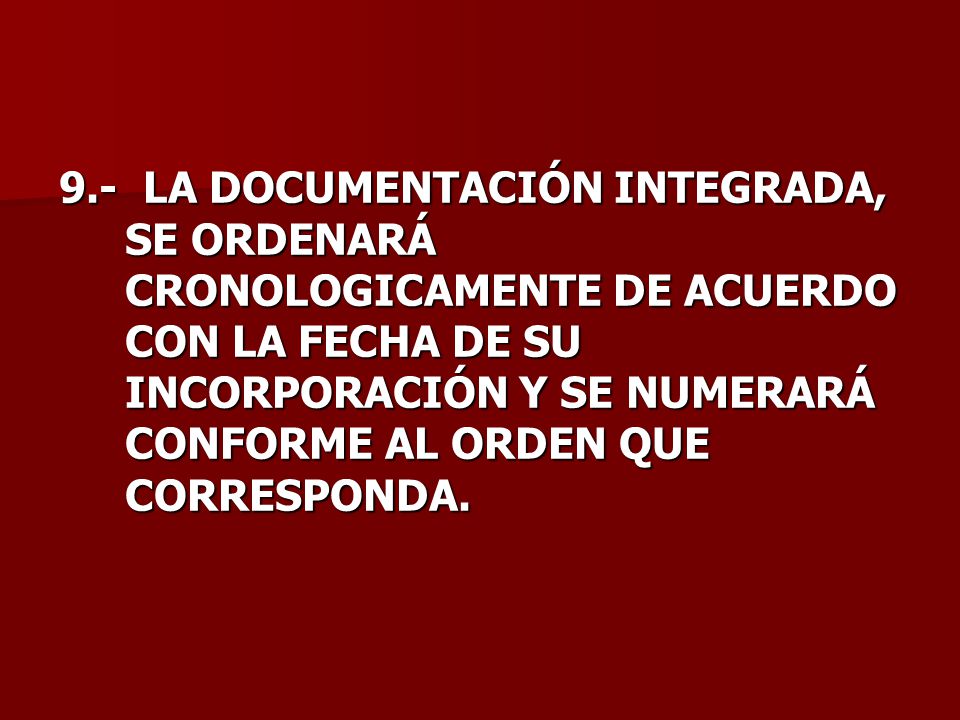 9.- LA DOCUMENTACIÓN INTEGRADA, SE ORDENARÁ CRONOLOGICAMENTE DE ACUERDO CON LA FECHA DE SU INCORPORACIÓN Y SE NUMERARÁ CONFORME AL ORDEN QUE CORRESPONDA.
