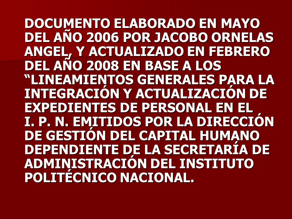 DOCUMENTO ELABORADO EN MAYO DEL AÑO 2006 POR JACOBO ORNELAS ANGEL, Y ACTUALIZADO EN FEBRERO DEL AÑO 2008 EN BASE A LOS LINEAMIENTOS GENERALES PARA LA INTEGRACIÓN Y ACTUALIZACIÓN DE EXPEDIENTES DE PERSONAL EN EL I.
