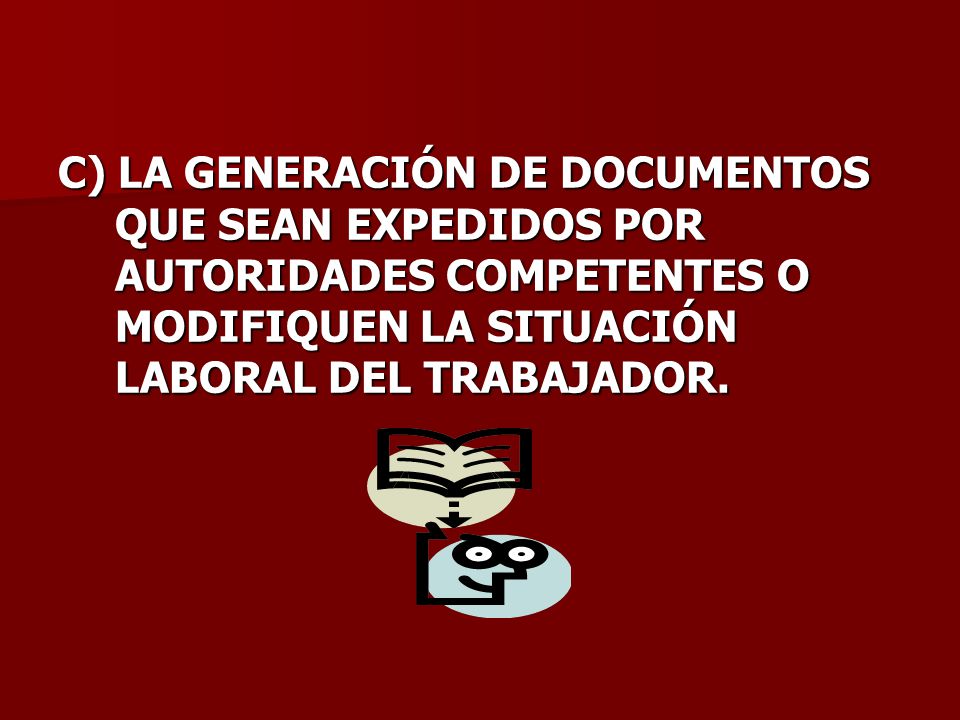 C) LA GENERACIÓN DE DOCUMENTOS QUE SEAN EXPEDIDOS POR AUTORIDADES COMPETENTES O MODIFIQUEN LA SITUACIÓN LABORAL DEL TRABAJADOR.