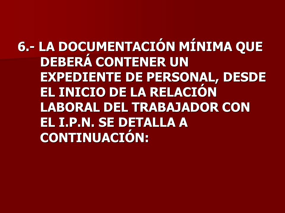 6.- LA DOCUMENTACIÓN MÍNIMA QUE DEBERÁ CONTENER UN EXPEDIENTE DE PERSONAL, DESDE EL INICIO DE LA RELACIÓN LABORAL DEL TRABAJADOR CON EL I.P.N.