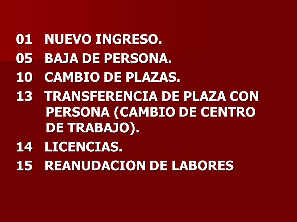 01 NUEVO INGRESO. 05 BAJA DE PERSONA. 10 CAMBIO DE PLAZAS. 13 TRANSFERENCIA DE PLAZA CON PERSONA (CAMBIO DE CENTRO DE TRABAJO).