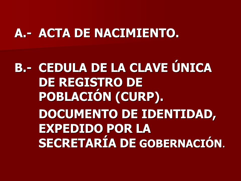 A.- ACTA DE NACIMIENTO. B.- CEDULA DE LA CLAVE ÚNICA DE REGISTRO DE POBLACIÓN (CURP).