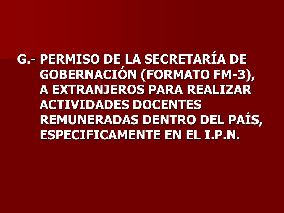 G.- PERMISO DE LA SECRETARÍA DE GOBERNACIÓN (FORMATO FM-3), A EXTRANJEROS PARA REALIZAR ACTIVIDADES DOCENTES REMUNERADAS DENTRO DEL PAÍS, ESPECIFICAMENTE EN EL I.P.N.
