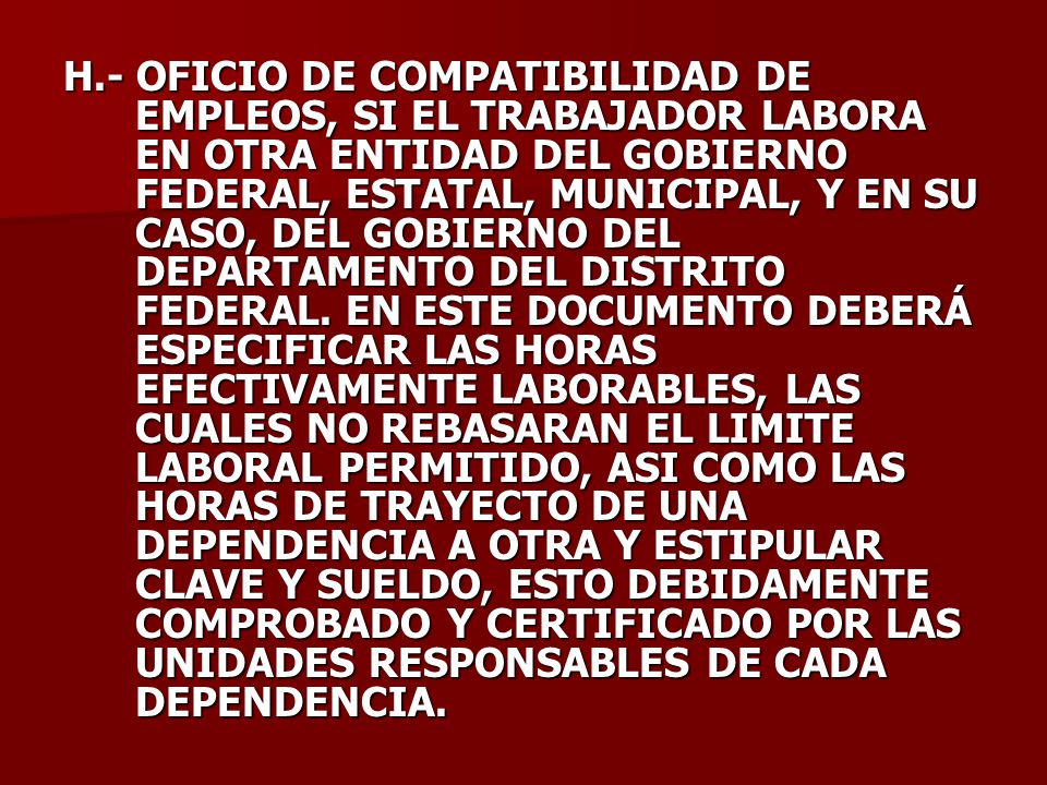 H.- OFICIO DE COMPATIBILIDAD DE EMPLEOS, SI EL TRABAJADOR LABORA EN OTRA ENTIDAD DEL GOBIERNO FEDERAL, ESTATAL, MUNICIPAL, Y EN SU CASO, DEL GOBIERNO DEL DEPARTAMENTO DEL DISTRITO FEDERAL.