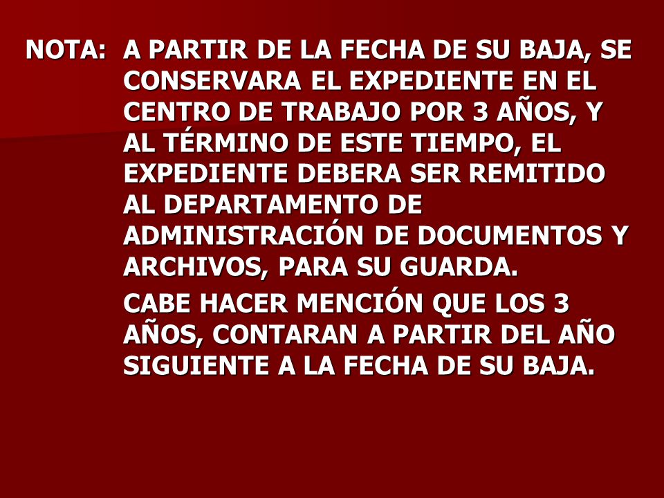 NOTA: A PARTIR DE LA FECHA DE SU BAJA, SE CONSERVARA EL EXPEDIENTE EN EL CENTRO DE TRABAJO POR 3 AÑOS, Y AL TÉRMINO DE ESTE TIEMPO, EL EXPEDIENTE DEBERA SER REMITIDO AL DEPARTAMENTO DE ADMINISTRACIÓN DE DOCUMENTOS Y ARCHIVOS, PARA SU GUARDA.