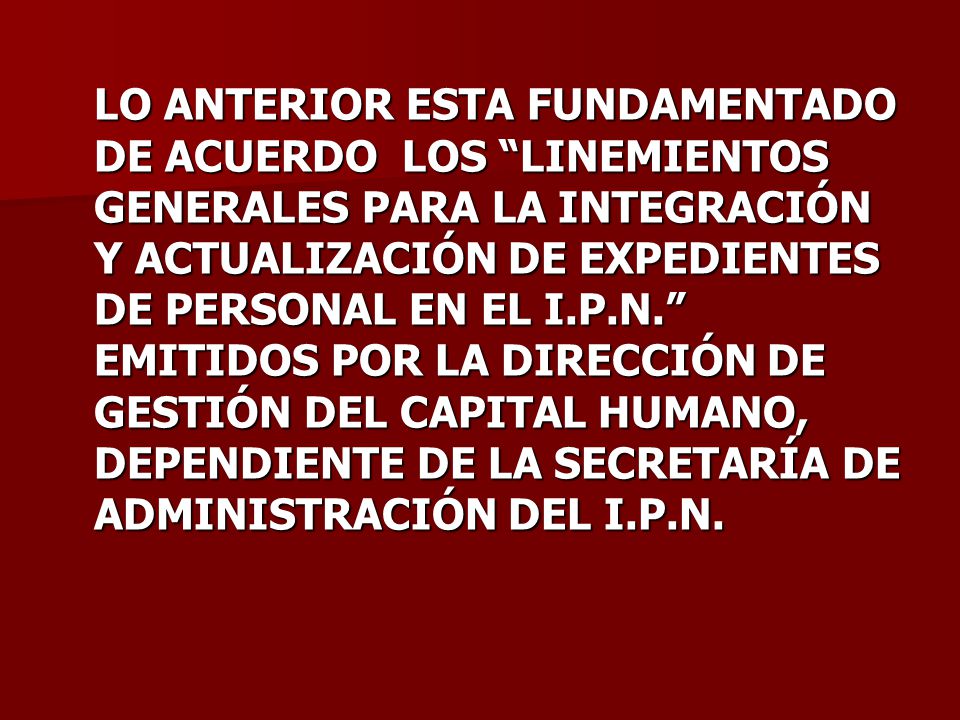 LO ANTERIOR ESTA FUNDAMENTADO DE ACUERDO LOS LINEMIENTOS GENERALES PARA LA INTEGRACIÓN Y ACTUALIZACIÓN DE EXPEDIENTES DE PERSONAL EN EL I.P.N. EMITIDOS POR LA DIRECCIÓN DE GESTIÓN DEL CAPITAL HUMANO, DEPENDIENTE DE LA SECRETARÍA DE ADMINISTRACIÓN DEL I.P.N.