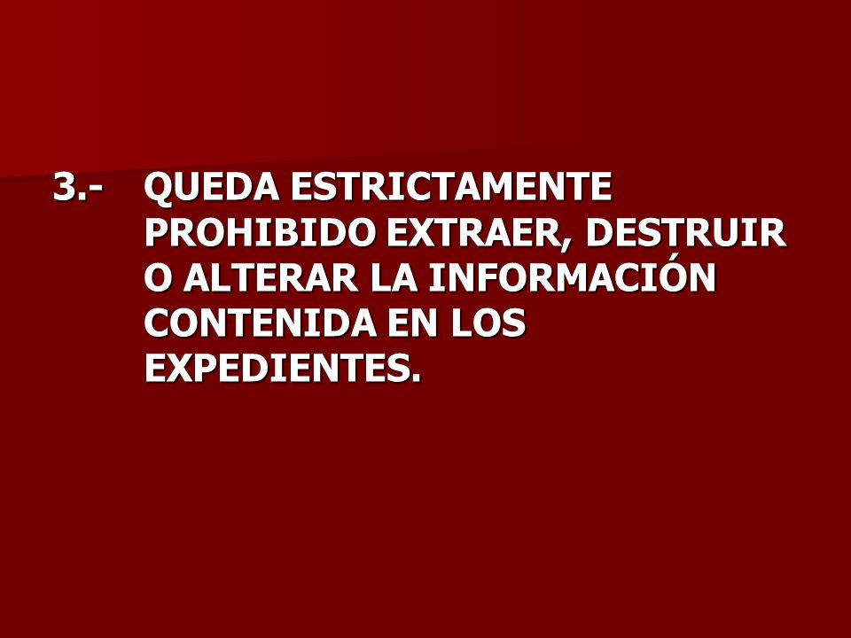 3.- QUEDA ESTRICTAMENTE PROHIBIDO EXTRAER, DESTRUIR O ALTERAR LA INFORMACIÓN CONTENIDA EN LOS EXPEDIENTES.