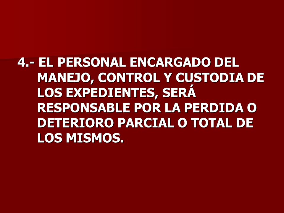 4.- EL PERSONAL ENCARGADO DEL MANEJO, CONTROL Y CUSTODIA DE LOS EXPEDIENTES, SERÁ RESPONSABLE POR LA PERDIDA O DETERIORO PARCIAL O TOTAL DE LOS MISMOS.