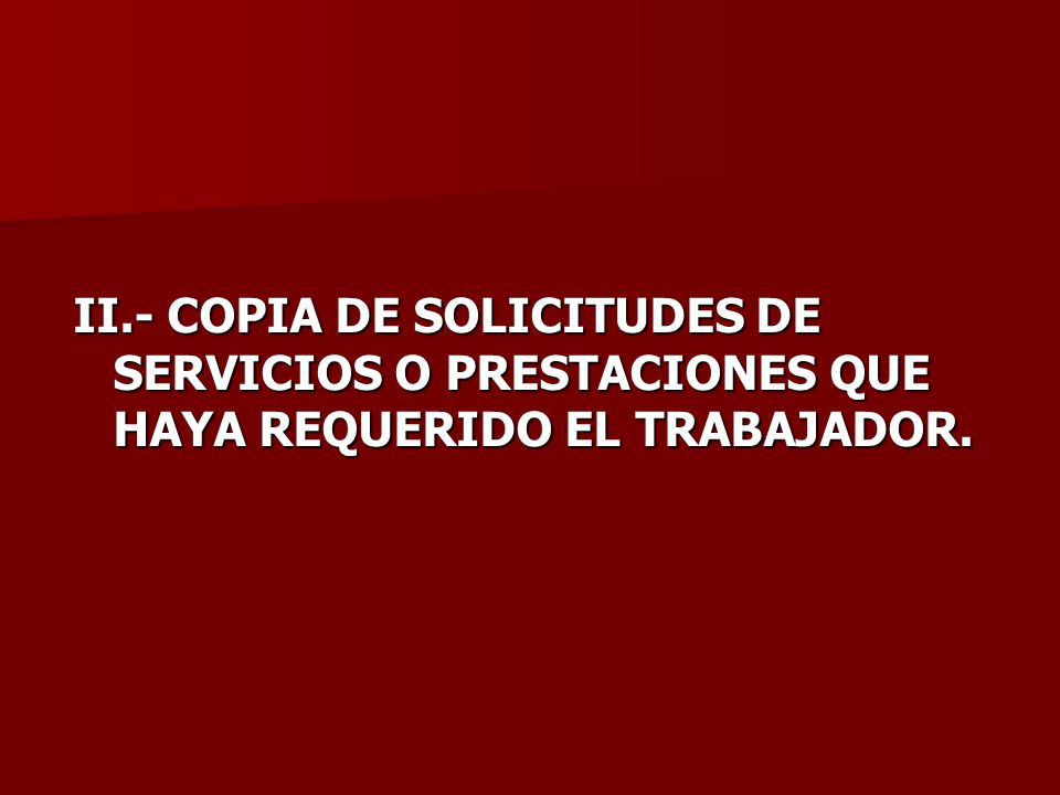 II.- COPIA DE SOLICITUDES DE SERVICIOS O PRESTACIONES QUE HAYA REQUERIDO EL TRABAJADOR.