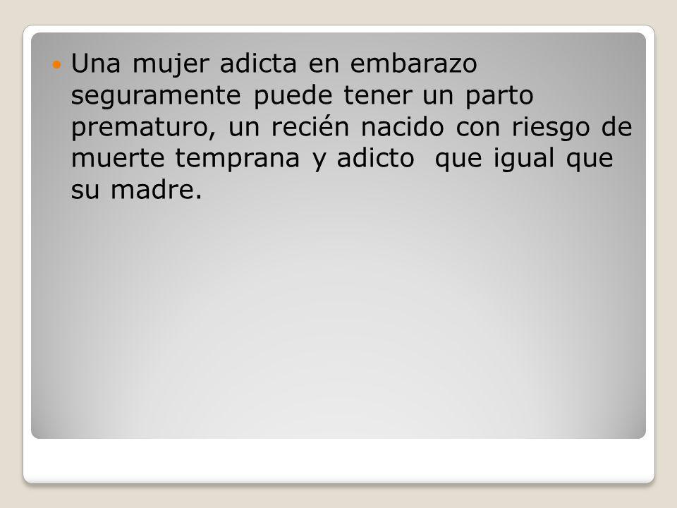 Una mujer adicta en embarazo seguramente puede tener un parto prematuro, un recién nacido con riesgo de muerte temprana y adicto que igual que su madre.