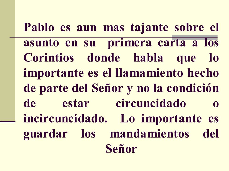 Pablo es aun mas tajante sobre el asunto en su primera carta a los Corintios donde habla que lo importante es el llamamiento hecho de parte del Señor y no la condición de estar circuncidado o incircuncidado.