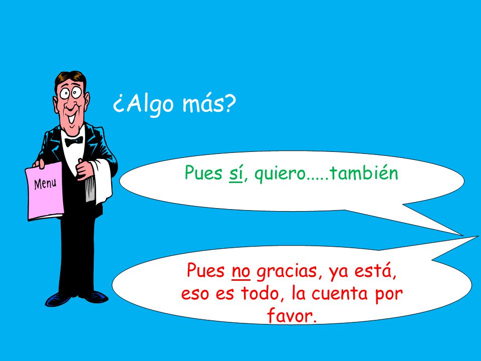 Pues no gracias, ya está, eso es todo, la cuenta por favor.