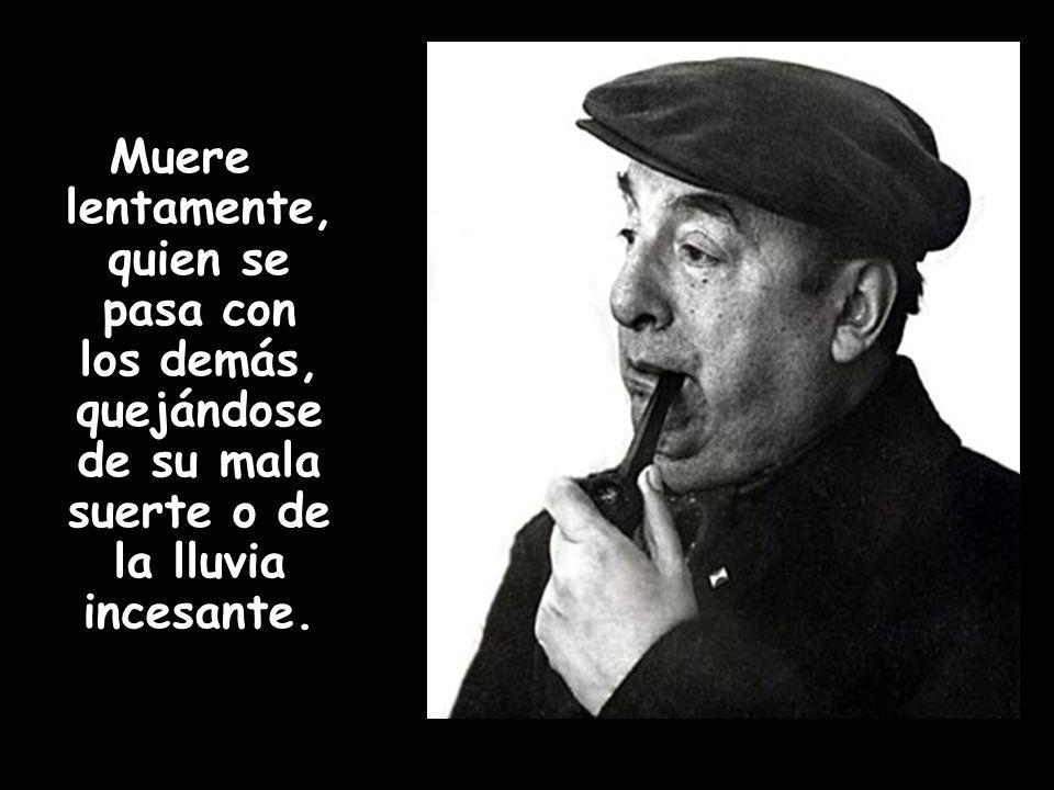 Muere lentamente, quien se pasa con los demás, quejándose de su mala suerte o de la lluvia incesante.