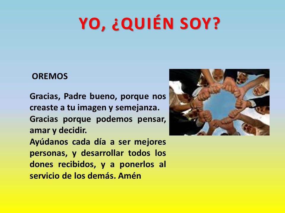 YO, ¿QUIÉN SOY OREMOS. Gracias, Padre bueno, porque nos creaste a tu imagen y semejanza. Gracias porque podemos pensar, amar y decidir.