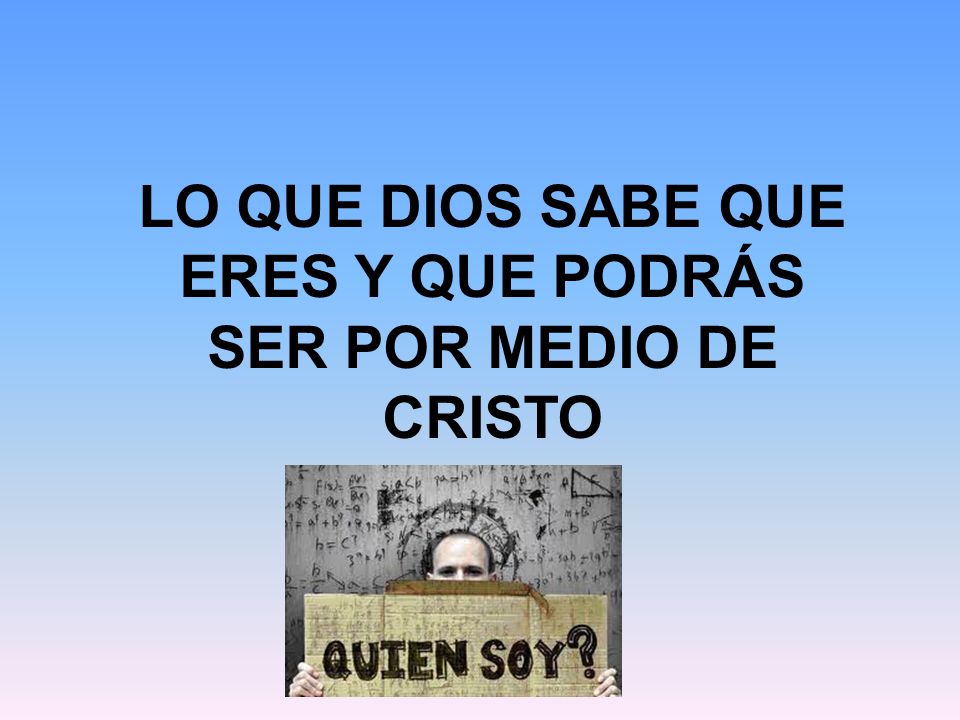 LO QUE DIOS SABE QUE ERES Y QUE PODRÁS SER POR MEDIO DE CRISTO