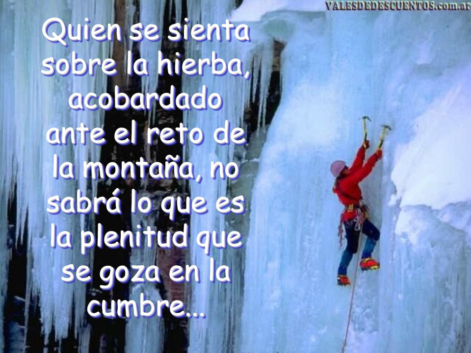 Quien se sienta sobre la hierba, acobardado ante el reto de la montaña, no sabrá lo que es la plenitud que se goza en la cumbre...