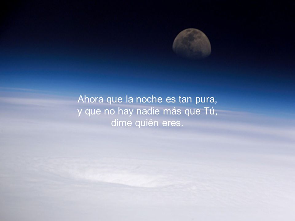 Ahora que la noche es tan pura, y que no hay nadie más que Tú,