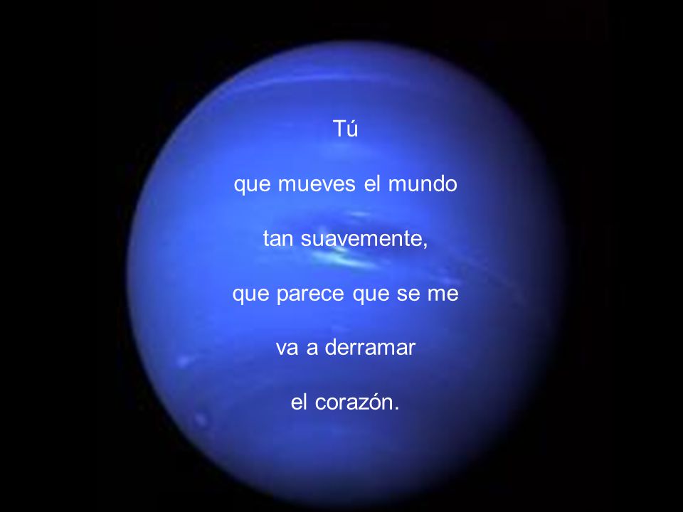 Tú que mueves el mundo tan suavemente, que parece que se me va a derramar el corazón.